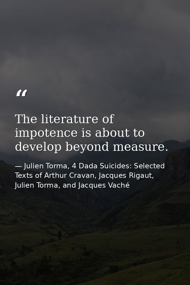 The literature of impotence is about to develop beyond measure. — Julien Torma, 4 Dada Suicides: Selected Texts of Arthur Cravan, Jacques Rigaut, Julien Torma, and Jacques Vaché