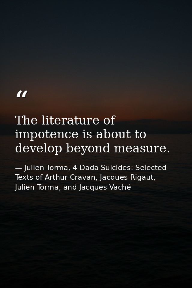 The literature of impotence is about to develop beyond measure. — Julien Torma, 4 Dada Suicides: Selected Texts of Arthur Cravan, Jacques Rigaut, Julien Torma, and Jacques Vaché