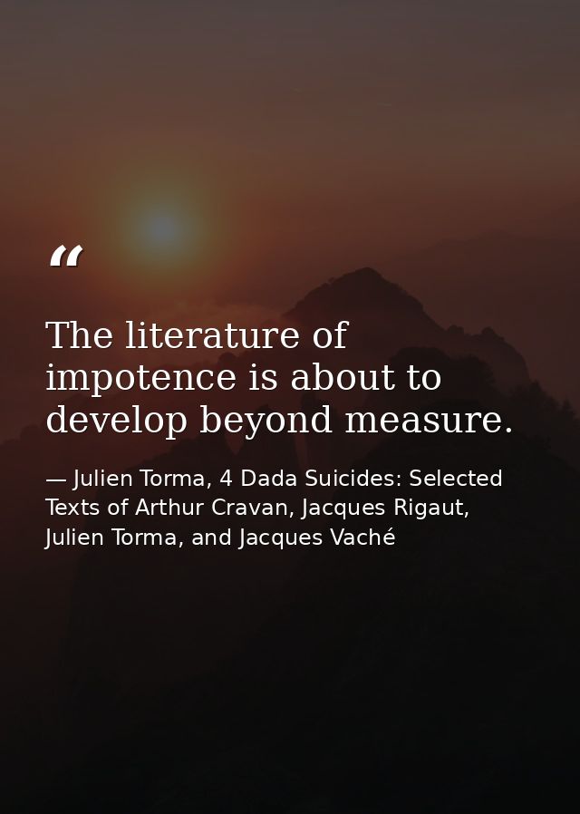 The literature of impotence is about to develop beyond measure. — Julien Torma, 4 Dada Suicides: Selected Texts of Arthur Cravan, Jacques Rigaut, Julien Torma, and Jacques Vaché