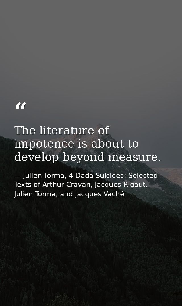 The literature of impotence is about to develop beyond measure. — Julien Torma, 4 Dada Suicides: Selected Texts of Arthur Cravan, Jacques Rigaut, Julien Torma, and Jacques Vaché
