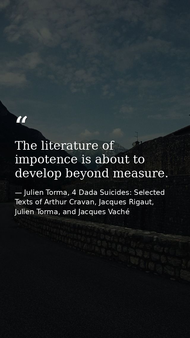 The literature of impotence is about to develop beyond measure. — Julien Torma, 4 Dada Suicides: Selected Texts of Arthur Cravan, Jacques Rigaut, Julien Torma, and Jacques Vaché