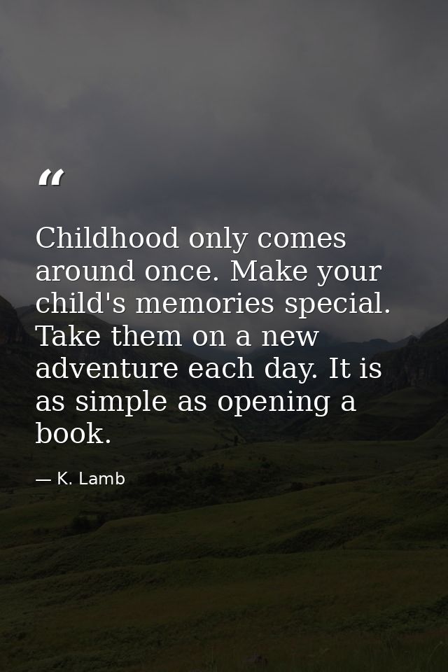 Childhood only comes around once. Make your child's memories special. Take them on a new adventure each day. It is as si — K. Lamb