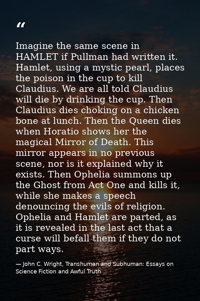 Imagine the same scene in HAMLET if Pullman had written it. Hamlet, using a mystic pearl, places the poison in the cup t — John C. Wright, Transhuman and Subhuman: Essays on Science Fiction and Awful Truth