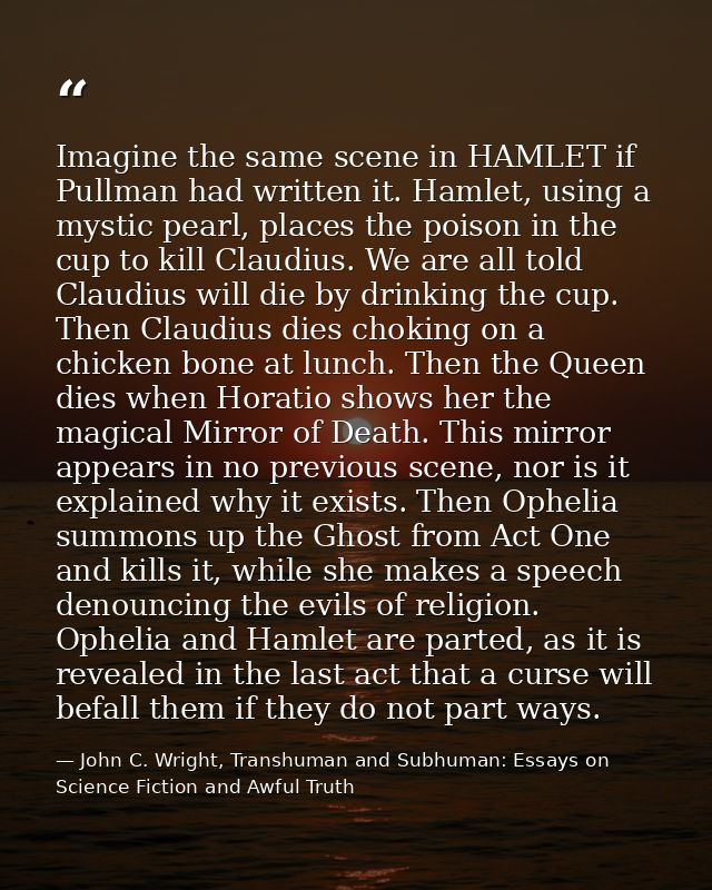 Imagine the same scene in HAMLET if Pullman had written it. Hamlet, using a mystic pearl, places the poison in the cup t — John C. Wright, Transhuman and Subhuman: Essays on Science Fiction and Awful Truth
