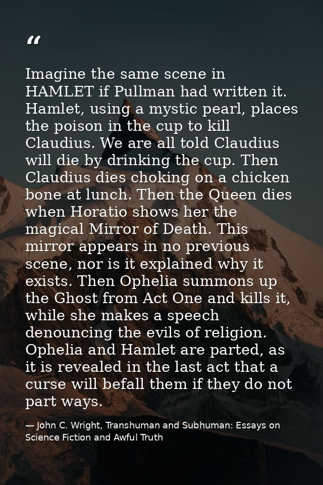 Imagine the same scene in HAMLET if Pullman had written it. Hamlet, using a mystic pearl, places the poison in the cup t — John C. Wright, Transhuman and Subhuman: Essays on Science Fiction and Awful Truth