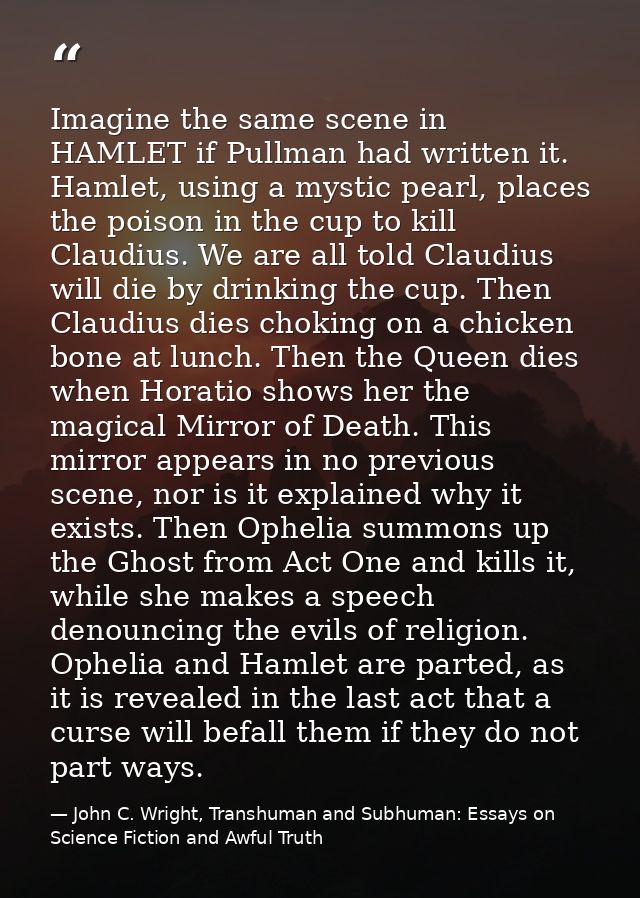 Imagine the same scene in HAMLET if Pullman had written it. Hamlet, using a mystic pearl, places the poison in the cup t — John C. Wright, Transhuman and Subhuman: Essays on Science Fiction and Awful Truth