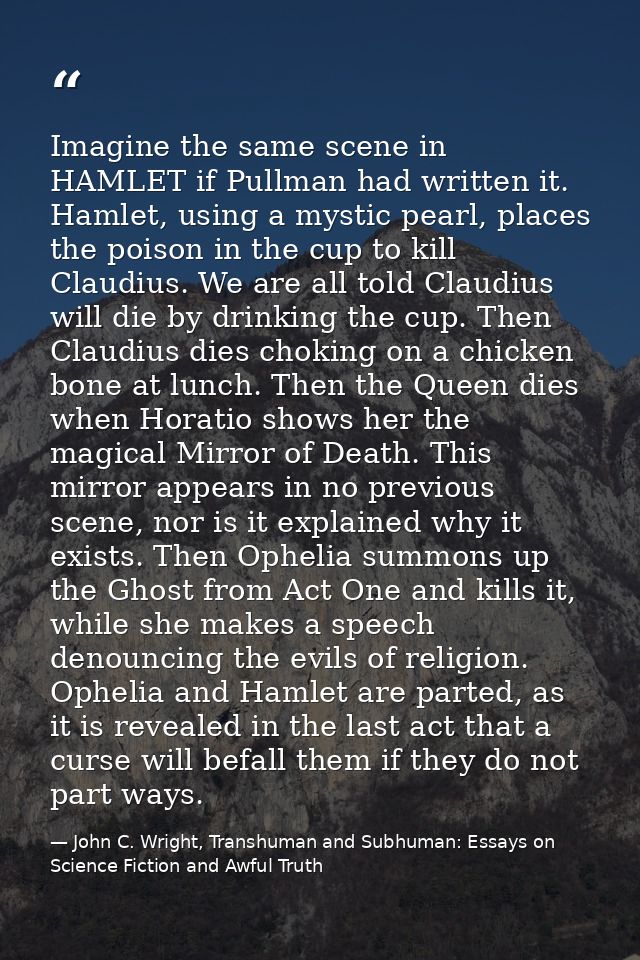 Imagine the same scene in HAMLET if Pullman had written it. Hamlet, using a mystic pearl, places the poison in the cup t — John C. Wright, Transhuman and Subhuman: Essays on Science Fiction and Awful Truth