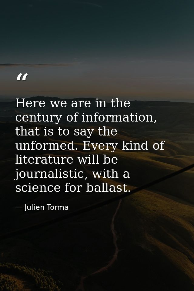 Here we are in the century of information, that is to say the unformed. Every kind of literature will be journalistic, w — Julien Torma