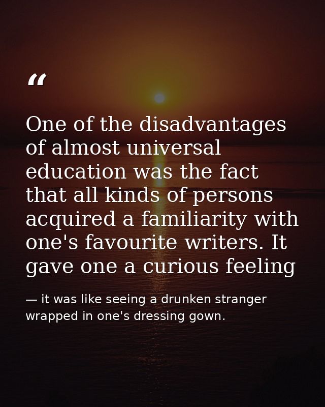 One of the disadvantages of almost universal education was the fact that all kinds of persons acquired a familiarity wit — it was like seeing a drunken stranger wrapped in one's dressing gown.