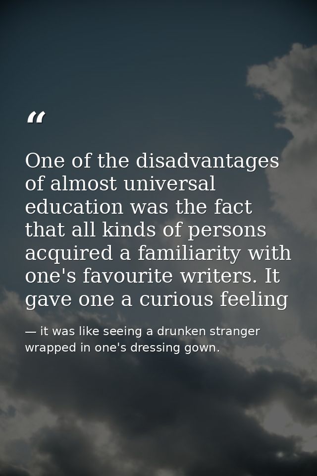 One of the disadvantages of almost universal education was the fact that all kinds of persons acquired a familiarity wit — it was like seeing a drunken stranger wrapped in one's dressing gown.