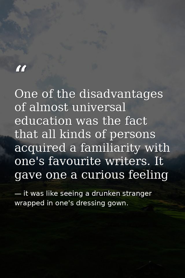 One of the disadvantages of almost universal education was the fact that all kinds of persons acquired a familiarity wit — it was like seeing a drunken stranger wrapped in one's dressing gown.