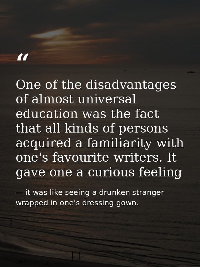 One of the disadvantages of almost universal education was the fact that all kinds of persons acquired a familiarity wit — it was like seeing a drunken stranger wrapped in one's dressing gown.