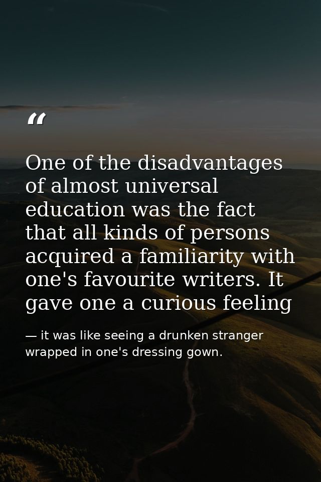 One of the disadvantages of almost universal education was the fact that all kinds of persons acquired a familiarity wit — it was like seeing a drunken stranger wrapped in one's dressing gown.