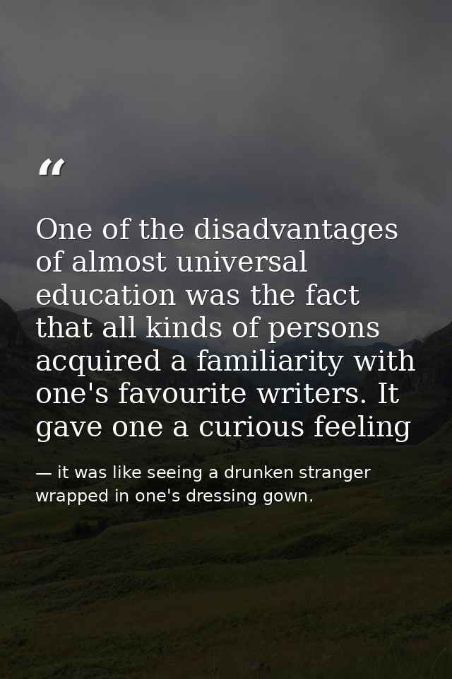 One of the disadvantages of almost universal education was the fact that all kinds of persons acquired a familiarity wit — it was like seeing a drunken stranger wrapped in one's dressing gown.