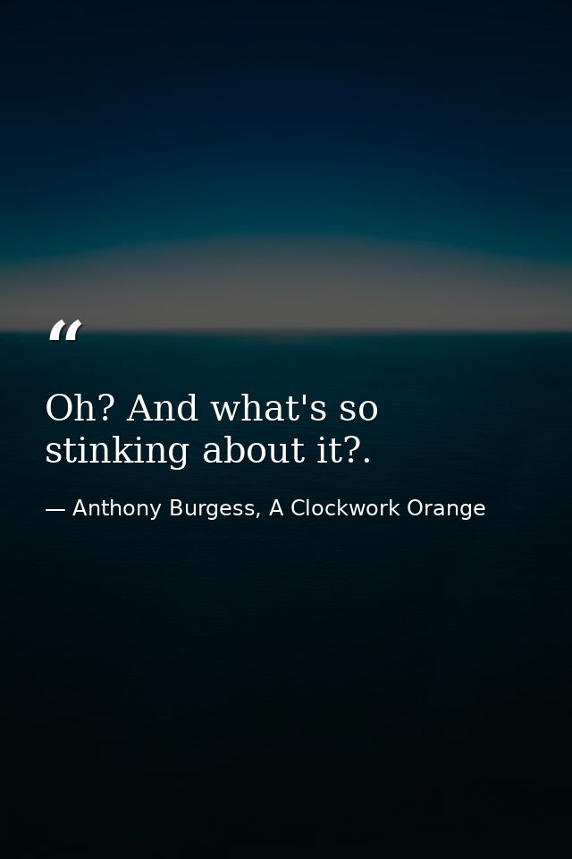 Oh? And what's so stinking about it?. — Anthony Burgess, A Clockwork Orange