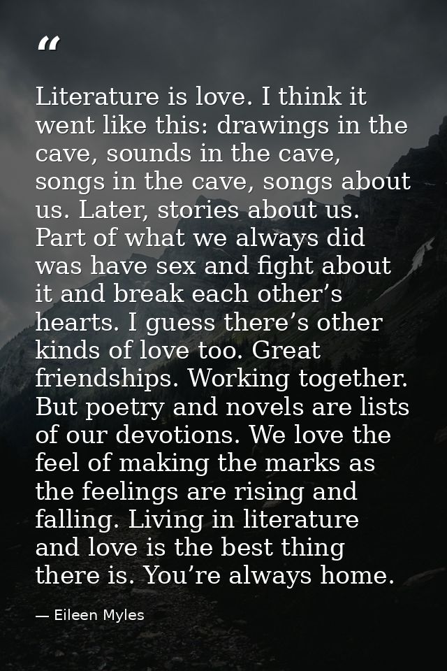 Literature is love. I think it went like this: drawings in the cave, sounds in the cave, songs in the cave, songs about  — Eileen Myles