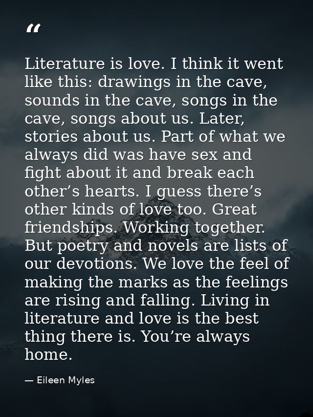 Literature is love. I think it went like this: drawings in the cave, sounds in the cave, songs in the cave, songs about  — Eileen Myles