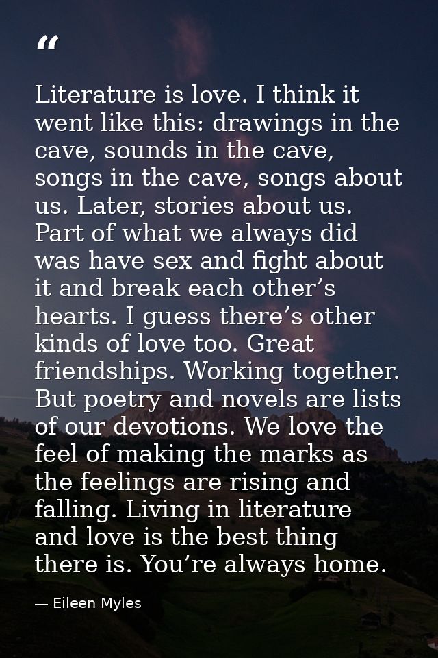 Literature is love. I think it went like this: drawings in the cave, sounds in the cave, songs in the cave, songs about  — Eileen Myles