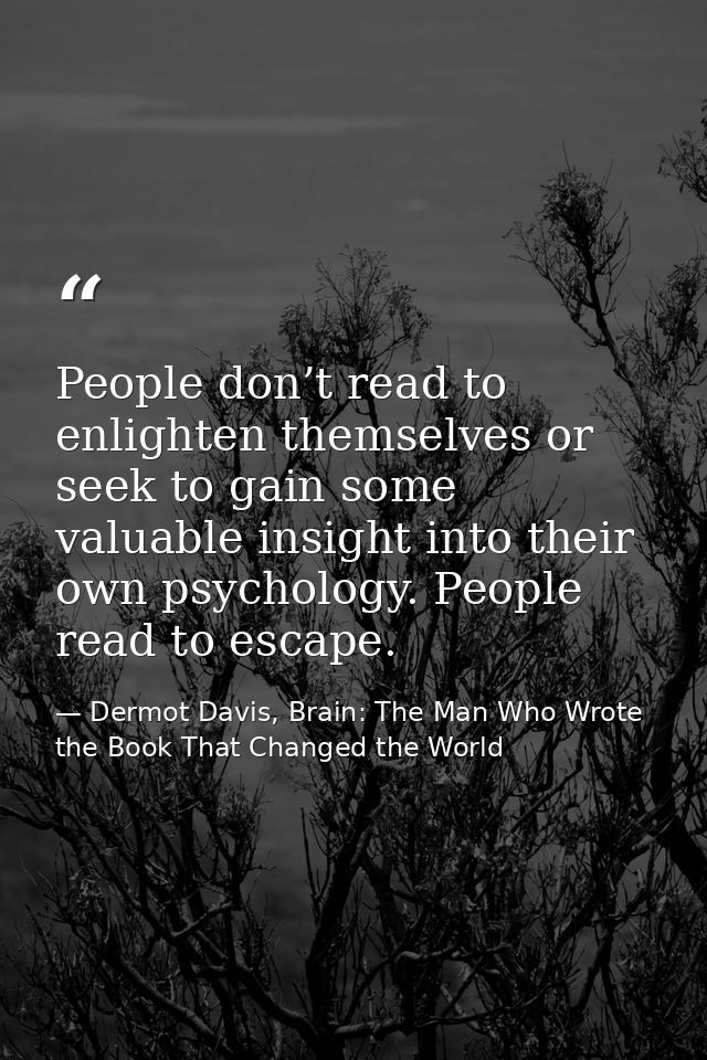 People don’t read to enlighten themselves or seek to gain some valuable insight into their own psychology. People read t — Dermot Davis, Brain: The Man Who Wrote the Book That Changed the World