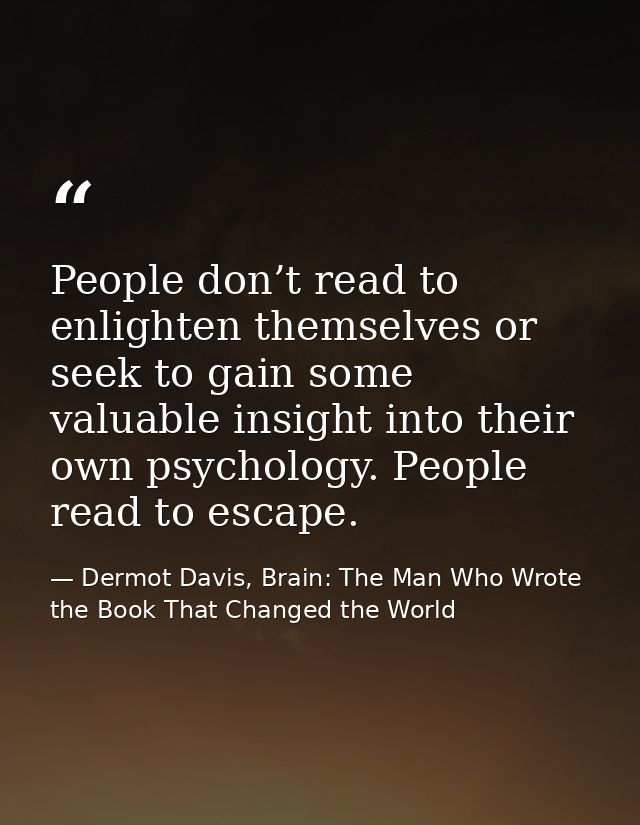 People don’t read to enlighten themselves or seek to gain some valuable insight into their own psychology. People read t — Dermot Davis, Brain: The Man Who Wrote the Book That Changed the World