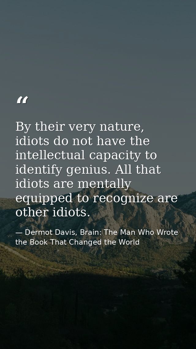By their very nature, idiots do not have the intellectual capacity to identify genius. All that idiots are mentally equi — Dermot Davis, Brain: The Man Who Wrote the Book That Changed the World