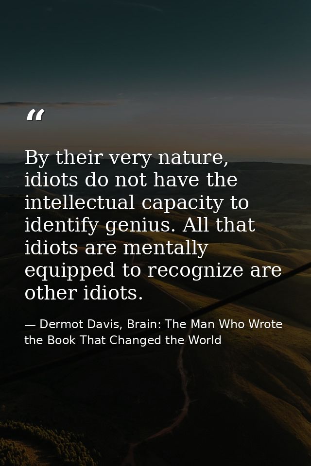 By their very nature, idiots do not have the intellectual capacity to identify genius. All that idiots are mentally equi — Dermot Davis, Brain: The Man Who Wrote the Book That Changed the World