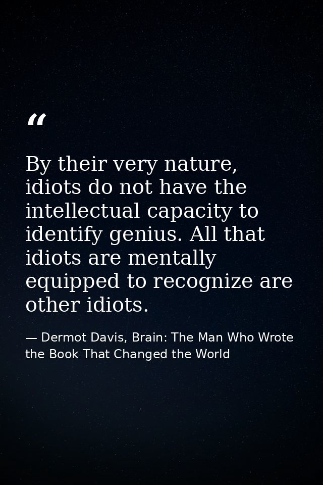 By their very nature, idiots do not have the intellectual capacity to identify genius. All that idiots are mentally equi — Dermot Davis, Brain: The Man Who Wrote the Book That Changed the World