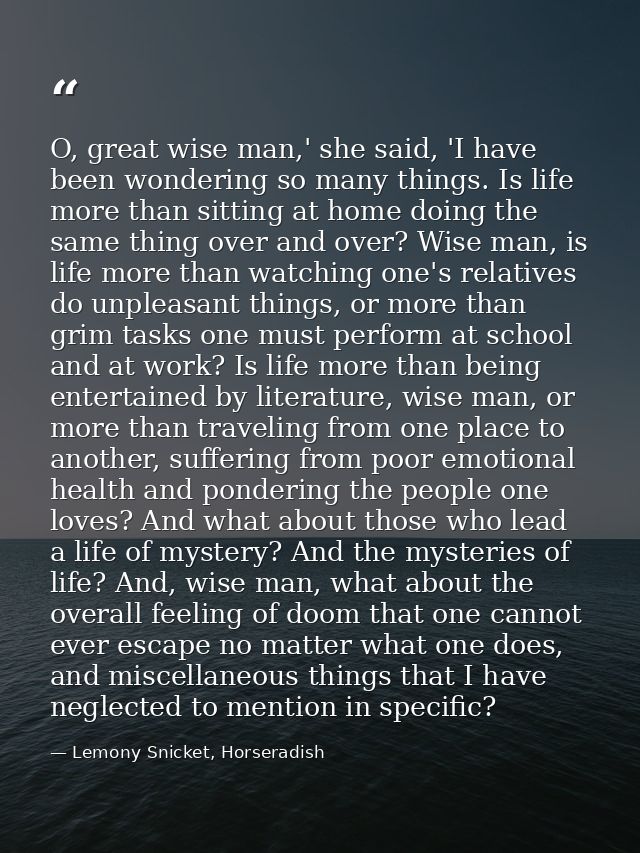 O, great wise man,' she said, 'I have been wondering so many things. Is life more than sitting at home doing the same th — Lemony Snicket, Horseradish