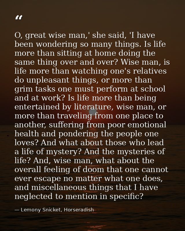 O, great wise man,' she said, 'I have been wondering so many things. Is life more than sitting at home doing the same th — Lemony Snicket, Horseradish