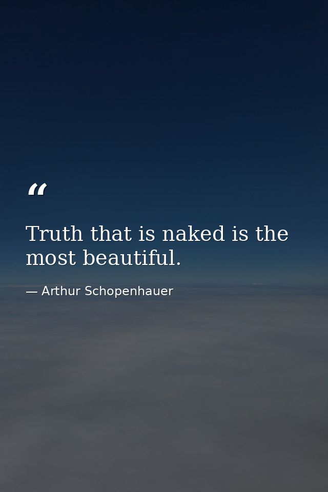 Truth that is naked is the most beautiful. — Arthur Schopenhauer