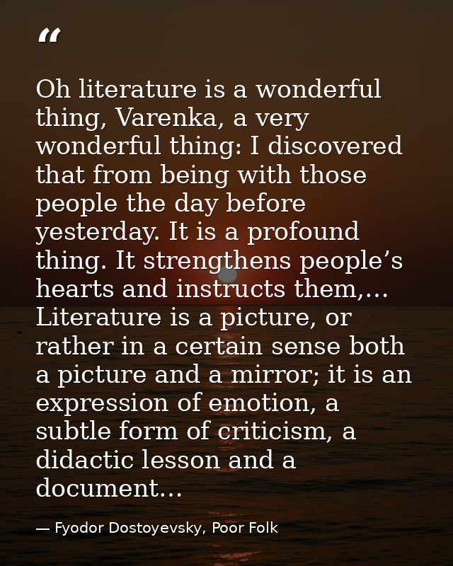 Oh literature is a wonderful thing, Varenka, a very wonderful thing: I discovered that from being with those people the  — Fyodor Dostoyevsky, Poor Folk