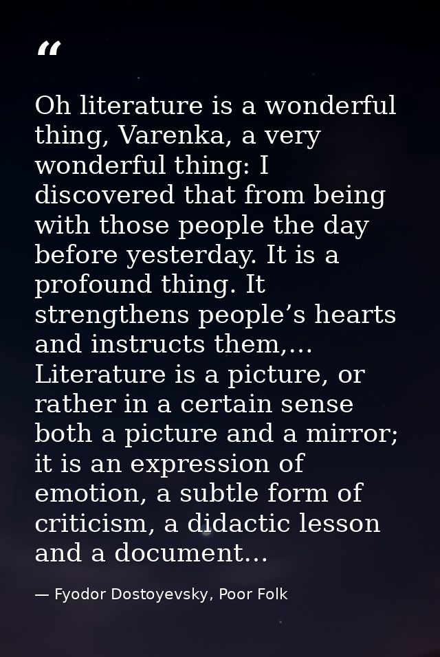 Oh literature is a wonderful thing, Varenka, a very wonderful thing: I discovered that from being with those people the  — Fyodor Dostoyevsky, Poor Folk