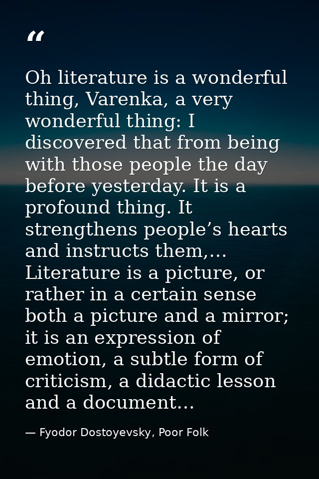 Oh literature is a wonderful thing, Varenka, a very wonderful thing: I discovered that from being with those people the  — Fyodor Dostoyevsky, Poor Folk