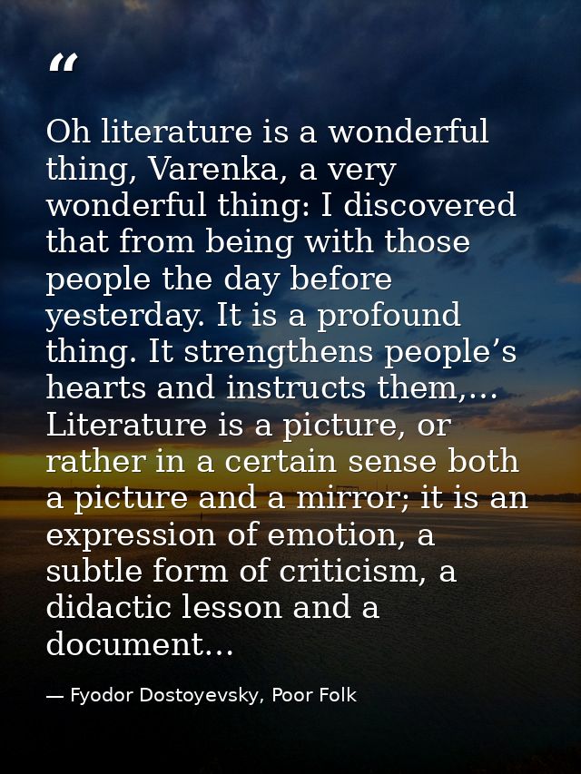 Oh literature is a wonderful thing, Varenka, a very wonderful thing: I discovered that from being with those people the  — Fyodor Dostoyevsky, Poor Folk