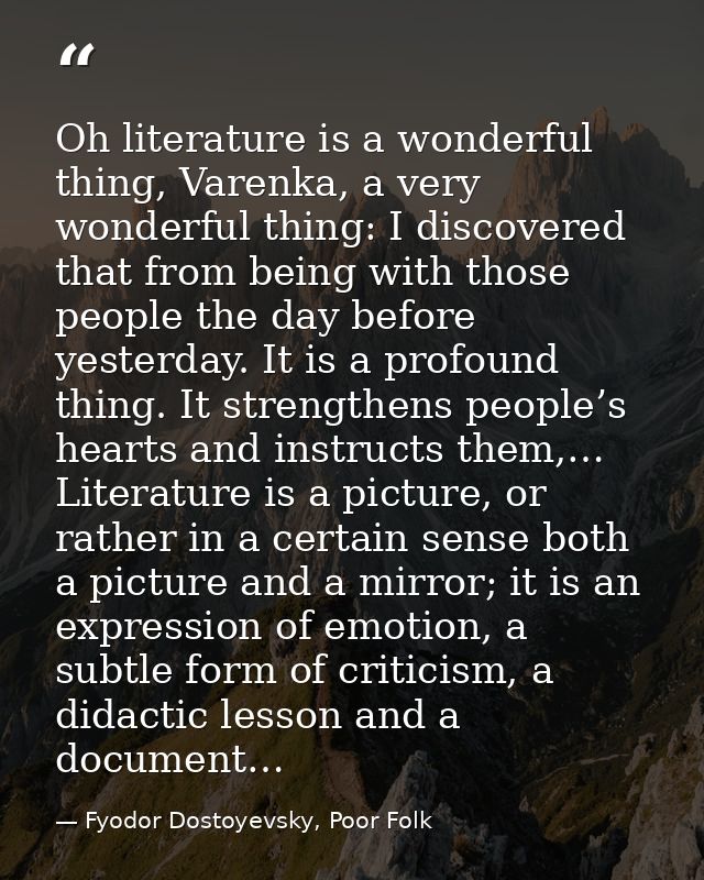 Oh literature is a wonderful thing, Varenka, a very wonderful thing: I discovered that from being with those people the  — Fyodor Dostoyevsky, Poor Folk