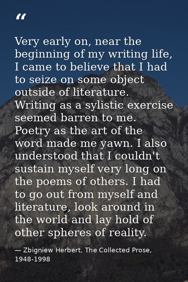 Very early on, near the beginning of my writing life, I came to believe that I had to seize on some object outside of li — Zbigniew Herbert, The Collected Prose, 1948-1998