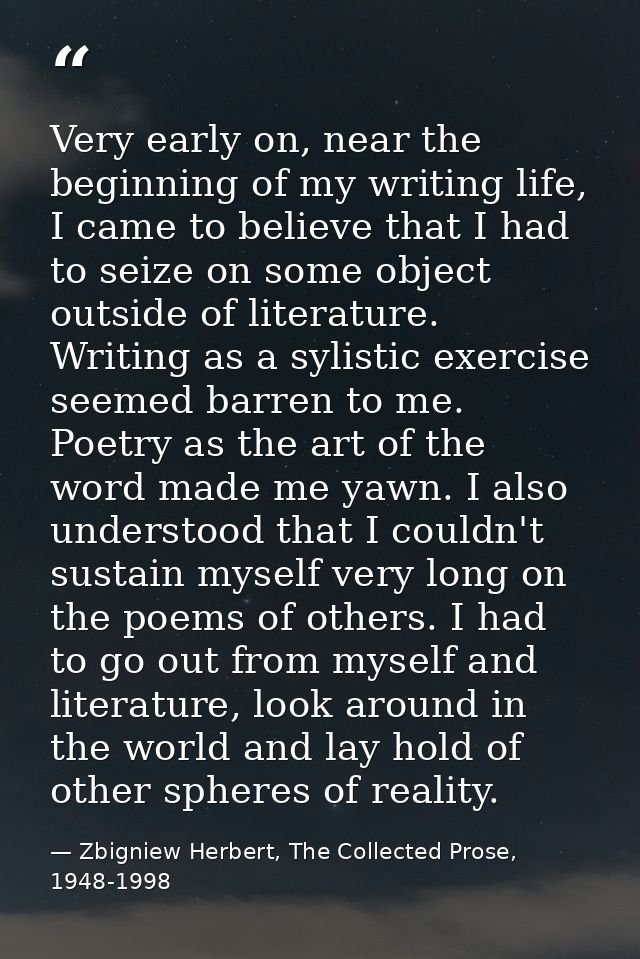 Very early on, near the beginning of my writing life, I came to believe that I had to seize on some object outside of li — Zbigniew Herbert, The Collected Prose, 1948-1998
