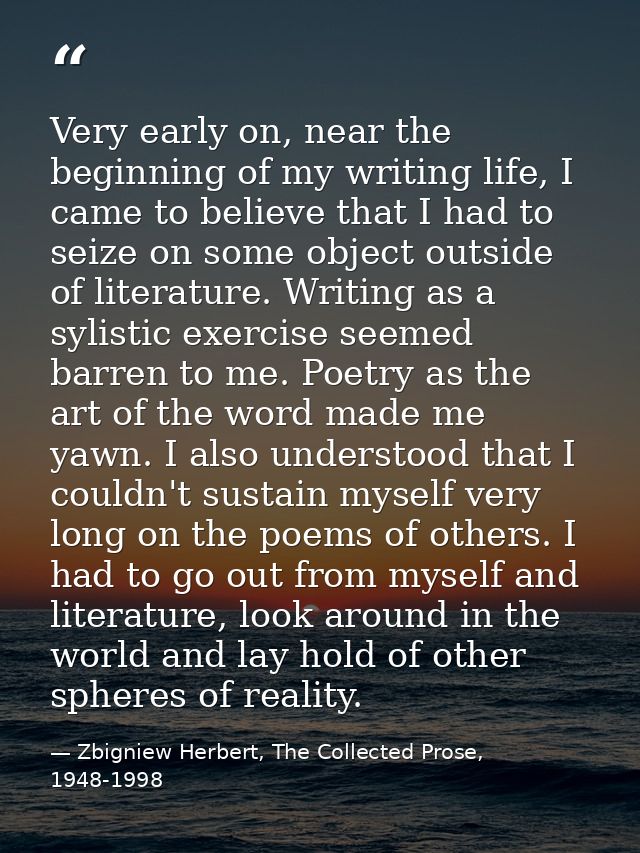 Very early on, near the beginning of my writing life, I came to believe that I had to seize on some object outside of li — Zbigniew Herbert, The Collected Prose, 1948-1998
