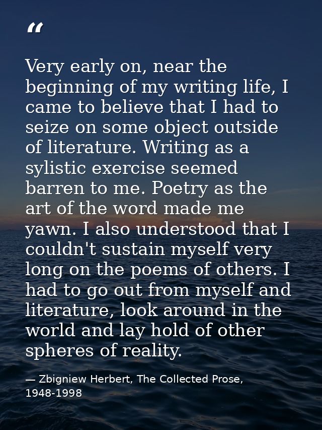 Very early on, near the beginning of my writing life, I came to believe that I had to seize on some object outside of li — Zbigniew Herbert, The Collected Prose, 1948-1998