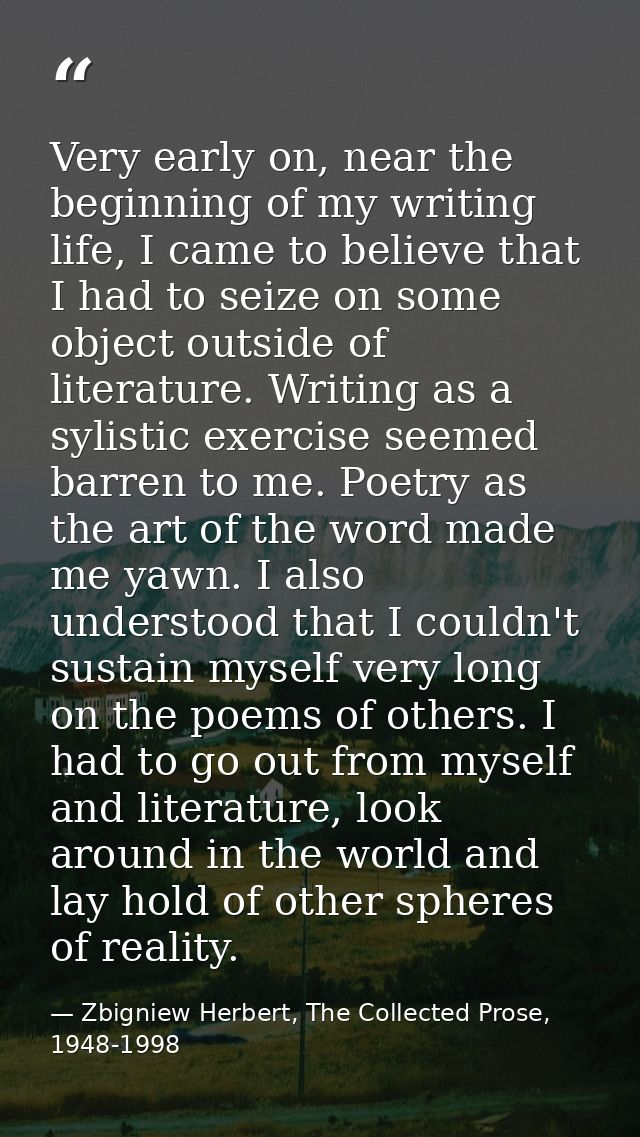 Very early on, near the beginning of my writing life, I came to believe that I had to seize on some object outside of li — Zbigniew Herbert, The Collected Prose, 1948-1998