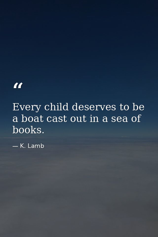 Every child deserves to be a boat cast out in a sea of books. — K. Lamb