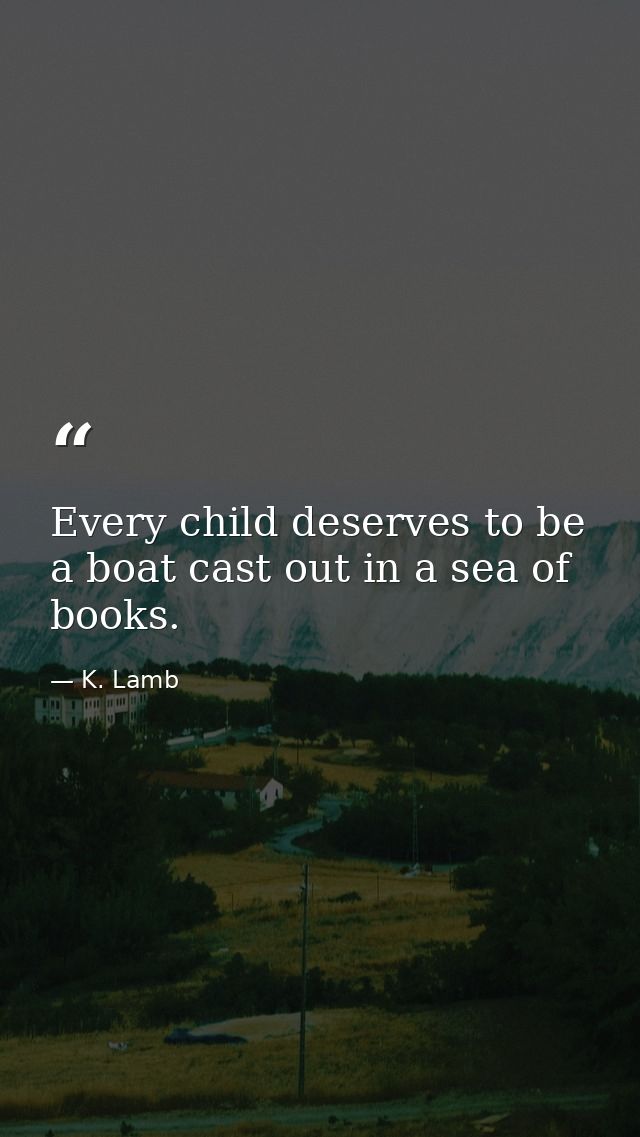 Every child deserves to be a boat cast out in a sea of books. — K. Lamb