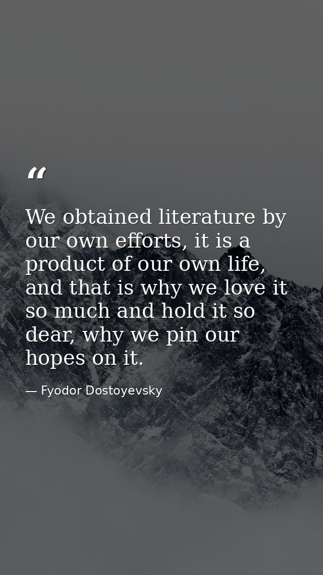 We obtained literature by our own efforts, it is a product of our own life, and that is why we love it so much and hold  — Fyodor Dostoyevsky