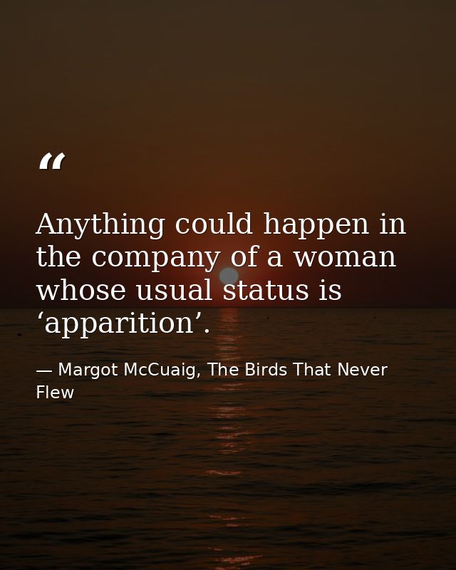 Anything could happen in the company of a woman whose usual status is ‘apparition’. — Margot McCuaig, The Birds That Never Flew
