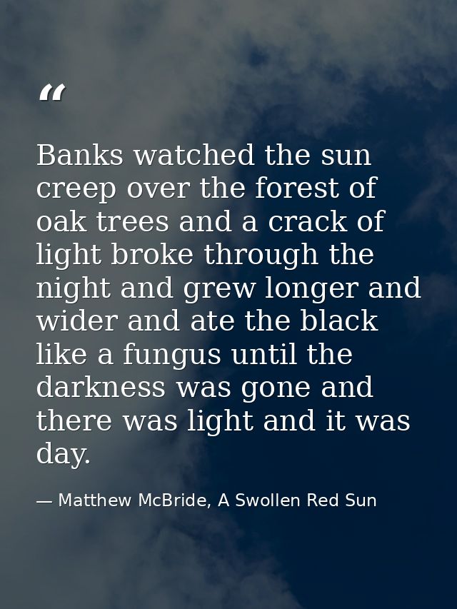 Banks watched the sun creep over the forest of oak trees and a crack of light broke through the night and grew longer an — Matthew McBride, A Swollen Red Sun