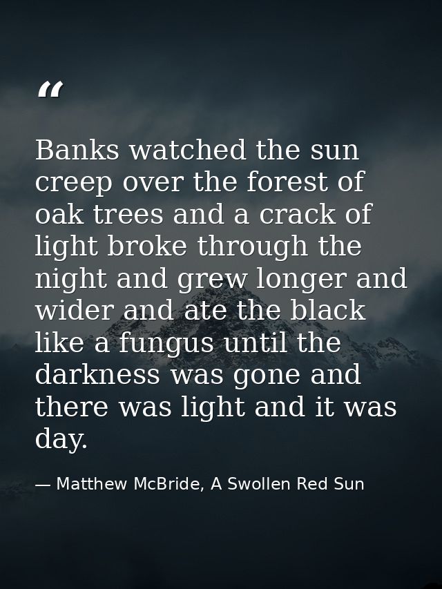 Banks watched the sun creep over the forest of oak trees and a crack of light broke through the night and grew longer an — Matthew McBride, A Swollen Red Sun