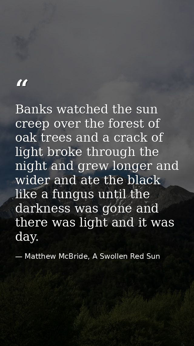 Banks watched the sun creep over the forest of oak trees and a crack of light broke through the night and grew longer an — Matthew McBride, A Swollen Red Sun