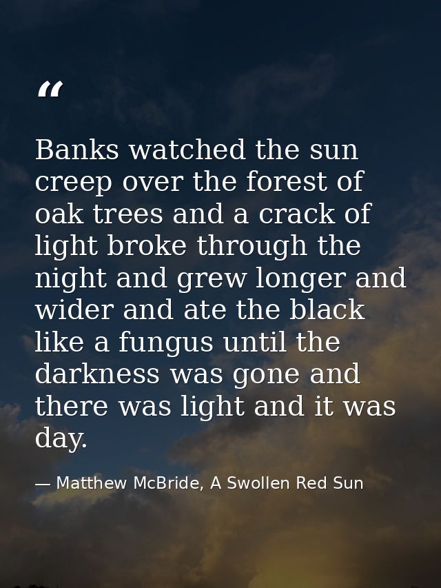 Banks watched the sun creep over the forest of oak trees and a crack of light broke through the night and grew longer an — Matthew McBride, A Swollen Red Sun