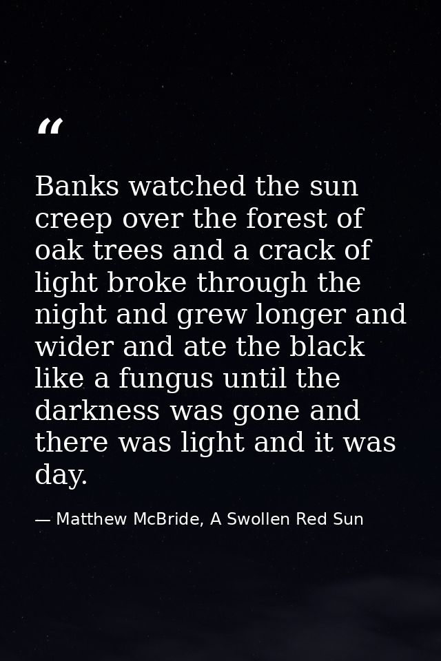 Banks watched the sun creep over the forest of oak trees and a crack of light broke through the night and grew longer an — Matthew McBride, A Swollen Red Sun