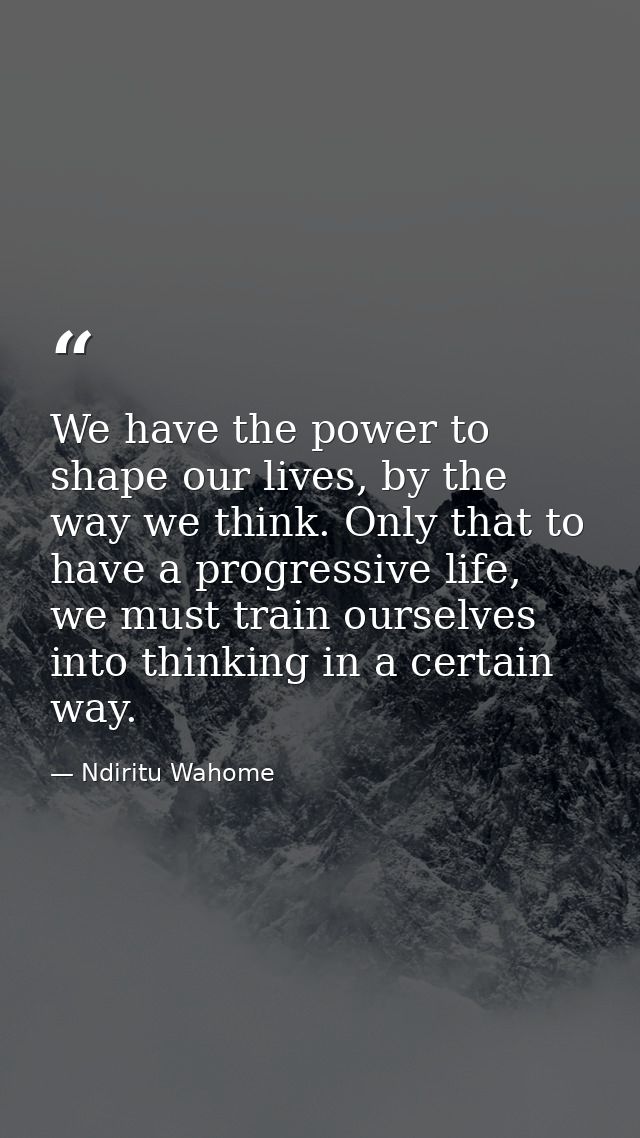 We have the power to shape our lives, by the way we think. Only that to have a progressive life, we must train ourselves — Ndiritu Wahome